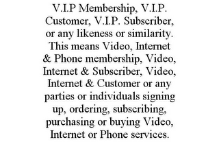 V.I.P MEMBERSHIP, V.I.P CUSTOMER, V.I.P SUBSCRIBER, OR ANY LIKENESS OR SIMILARITY. THIS MEANS VIDEO, INTERNET & PHONE MEMBERSHIP, VIDEO, INTERNET & SUBSCRIBER, VIDEO, INTERNET & CUSTOMER OR ANY PARTIES OR INDIVIDUALS SIGNING UP, ORDERING, SUBSCRIBING, PURCHASING OR BUYING VIDEO, INTERNET OR PHONE SERVICES.