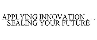 APPLYING INNOVATION . . . SEALING YOUR FUTURE