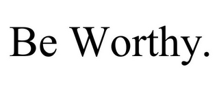 BE WORTHY.