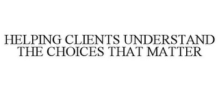 HELPING CLIENTS UNDERSTAND THE CHOICES THAT MATTER