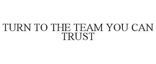 TURN TO THE TEAM YOU CAN TRUST