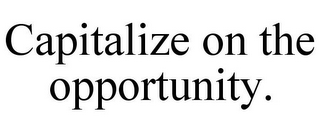 CAPITALIZE ON THE OPPORTUNITY.