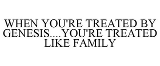 WHEN YOU'RE TREATED BY GENESIS....YOU'RE TREATED LIKE FAMILY