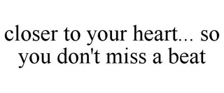 CLOSER TO YOUR HEART... SO YOU DON'T MISS A BEAT