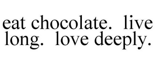 EAT CHOCOLATE. LIVE LONG. LOVE DEEPLY.