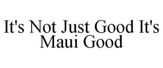 IT'S NOT JUST GOOD IT'S MAUI GOOD