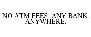 NO ATM FEES. ANY BANK. ANYWHERE.