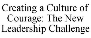 CREATING A CULTURE OF COURAGE: THE NEW LEADERSHIP CHALLENGE