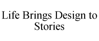 LIFE BRINGS DESIGN TO STORIES