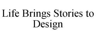 LIFE BRINGS STORIES TO DESIGN