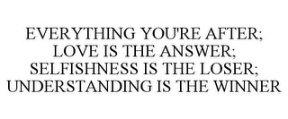 EVERYTHING YOU'RE AFTER; LOVE IS THE ANSWER; SELFISHNESS IS THE LOSER; UNDERSTANDING IS THE WINNER