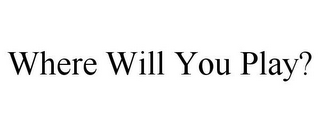 WHERE WILL YOU PLAY?