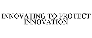 INNOVATING TO PROTECT INNOVATION