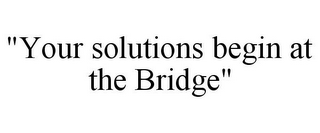 "YOUR SOLUTIONS BEGIN AT THE BRIDGE"