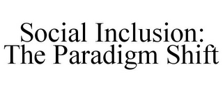 SOCIAL INCLUSION: THE PARADIGM SHIFT