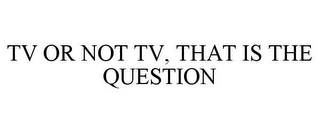 TV OR NOT TV, THAT IS THE QUESTION