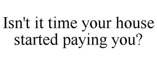 ISN'T IT TIME YOUR HOUSE STARTED PAYING YOU?