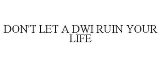 DON'T LET A DWI RUIN YOUR LIFE