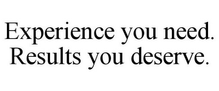 EXPERIENCE YOU NEED. RESULTS YOU DESERVE.