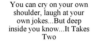 YOU CAN CRY ON YOUR OWN SHOULDER, LAUGH AT YOUR OWN JOKES...BUT DEEP INSIDE YOU KNOW...IT TAKES TWO