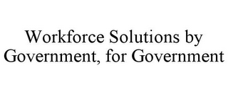 WORKFORCE SOLUTIONS BY GOVERNMENT, FOR GOVERNMENT