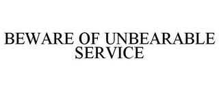 BEWARE OF UNBEARABLE SERVICE