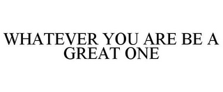 WHATEVER YOU ARE BE A GREAT ONE