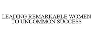 LEADING REMARKABLE WOMEN TO UNCOMMON SUCCESS