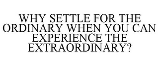 WHY SETTLE FOR THE ORDINARY WHEN YOU CAN EXPERIENCE THE EXTRAORDINARY?