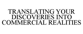 TRANSLATING YOUR DISCOVERIES INTO COMMERCIAL REALITIES