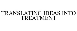 TRANSLATING IDEAS INTO TREATMENT