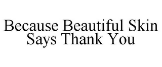 BECAUSE BEAUTIFUL SKIN SAYS THANK YOU