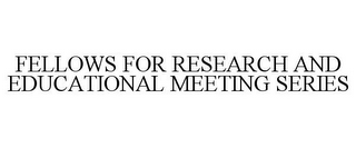 FELLOWS FOR RESEARCH AND EDUCATIONAL MEETING SERIES