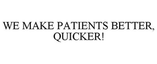 WE MAKE PATIENTS BETTER, QUICKER!