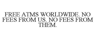 FREE ATMS WORLDWIDE. NO FEES FROM US. NO FEES FROM THEM.