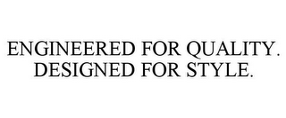 ENGINEERED FOR QUALITY. DESIGNED FOR STYLE.