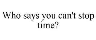 WHO SAYS YOU CAN'T STOP TIME?