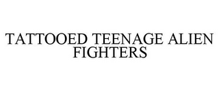 TATTOOED TEENAGE ALIEN FIGHTERS