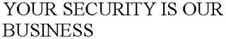 YOUR SECURITY IS OUR BUSINESS