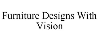 FURNITURE DESIGNS WITH VISION