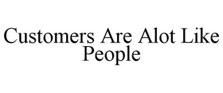 CUSTOMERS ARE ALOT LIKE PEOPLE