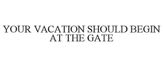 YOUR VACATION SHOULD BEGIN AT THE GATE