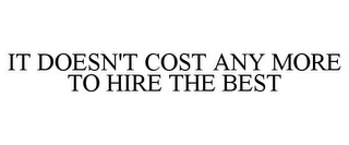 IT DOESN'T COST ANY MORE TO HIRE THE BEST