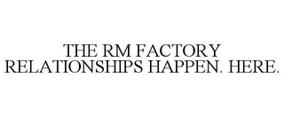 THE RM FACTORY RELATIONSHIPS HAPPEN. HERE.