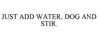 JUST ADD WATER, DOG AND STIR.