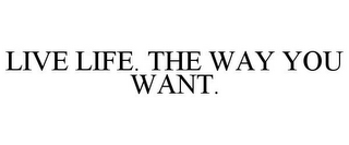 LIVE LIFE. THE WAY YOU WANT.