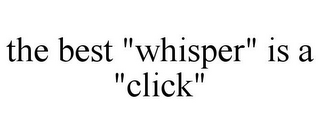 THE BEST "WHISPER" IS A "CLICK"