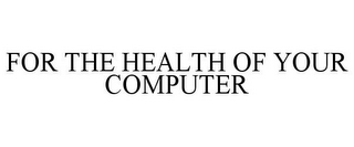 FOR THE HEALTH OF YOUR COMPUTER