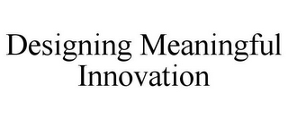 DESIGNING MEANINGFUL INNOVATION