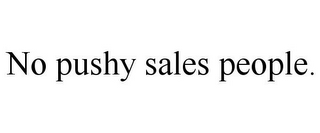 NO PUSHY SALES PEOPLE.